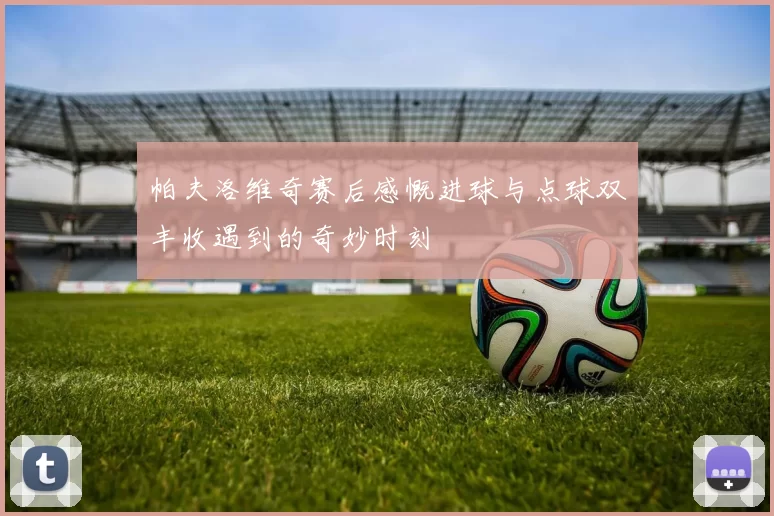 帕夫洛维奇赛后感慨进球与点球双丰收遇到的奇妙时刻