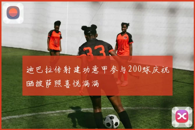 迪巴拉传射建功意甲参与200球庆祝晒披萨照喜悦满满