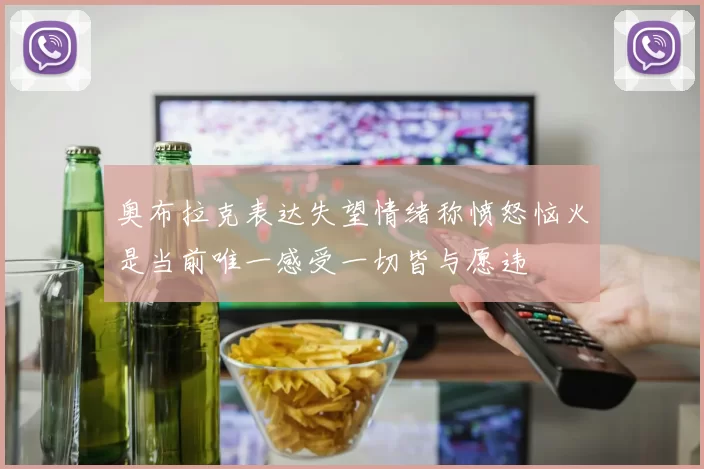 奥布拉克表达失望情绪称愤怒恼火是当前唯一感受一切皆与愿违