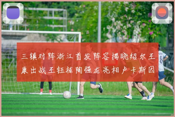 三镇对阵浙江首发阵容揭晓绍尔王康出战王钰栋陶强龙亮相卢卡斯因伤缺席