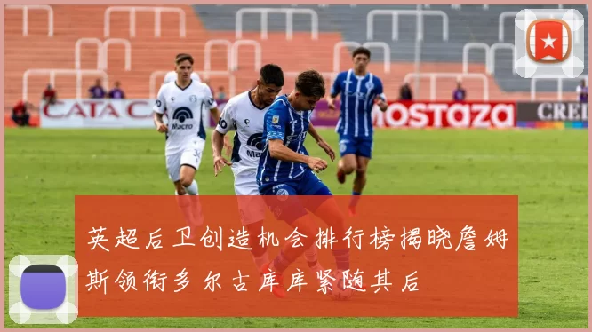 英超后卫创造机会排行榜揭晓詹姆斯领衔多尔古库库紧随其后