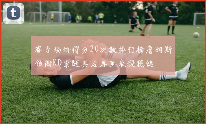 赛季场均得分20次数排行榜詹姆斯领衔KD紧随其后库里表现稳健
