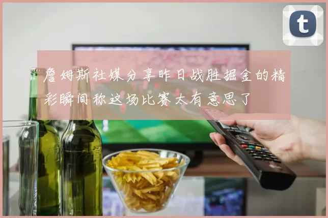 詹姆斯社媒分享昨日战胜掘金的精彩瞬间称这场比赛太有意思了