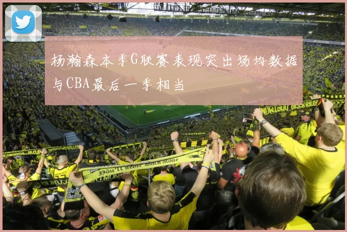 杨瀚森本季G联赛表现突出场均数据与CBA最后一季相当