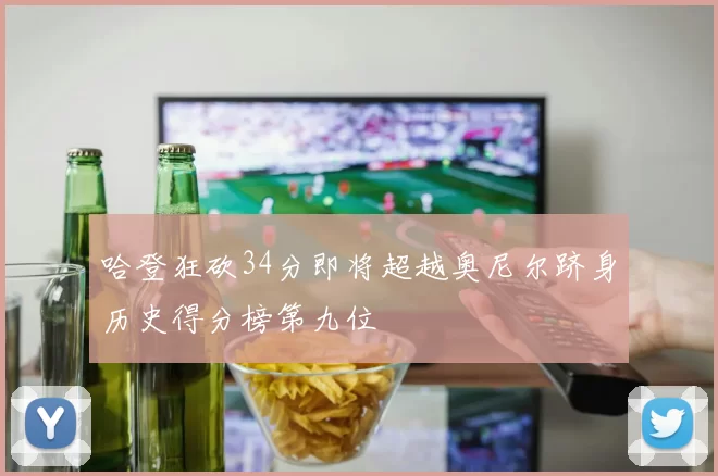 哈登狂砍34分即将超越奥尼尔跻身历史得分榜第九位