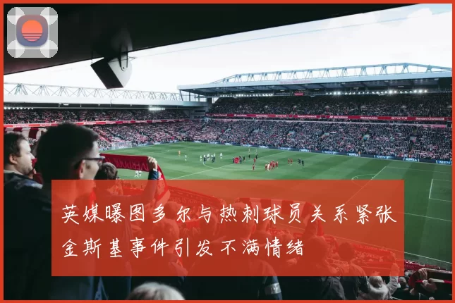 英媒曝图多尔与热刺球员关系紧张金斯基事件引发不满情绪