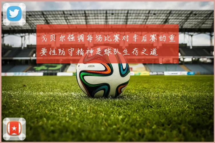戈贝尔强调每场比赛对季后赛的重要性防守精神是球队生存之道
