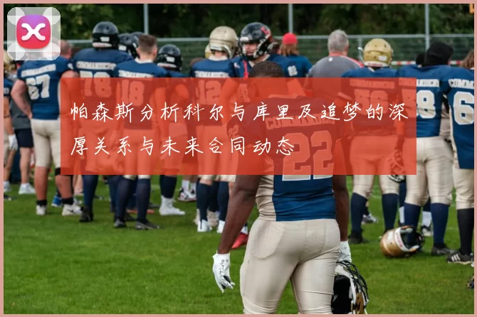 帕森斯分析科尔与库里及追梦的深厚关系与未来合同动态