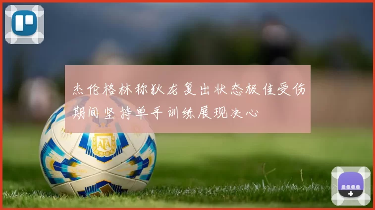 杰伦格林称狄龙复出状态极佳受伤期间坚持单手训练展现决心