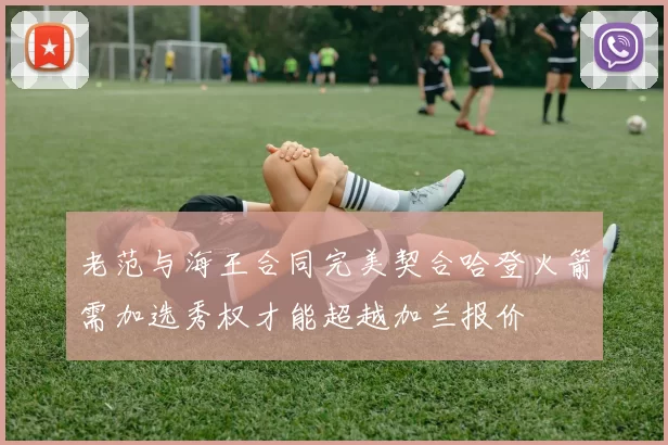 老范与海王合同完美契合哈登火箭需加选秀权才能超越加兰报价