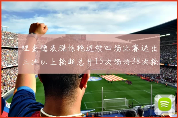理查德表现惊艳连续四场比赛送出三次以上抢断总计15次场均38次抢断成球队防守利器